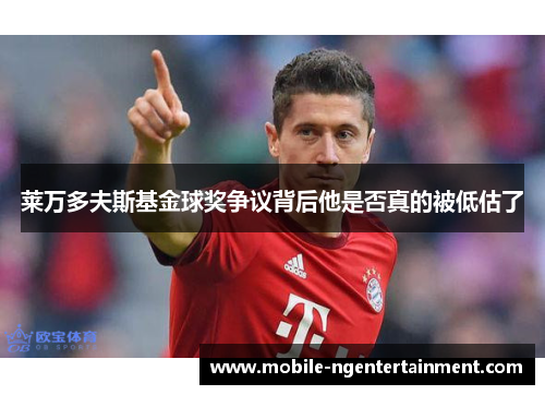 莱万多夫斯基金球奖争议背后他是否真的被低估了
