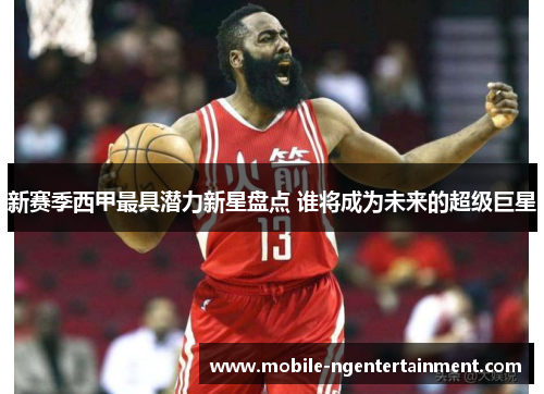 新赛季西甲最具潜力新星盘点 谁将成为未来的超级巨星