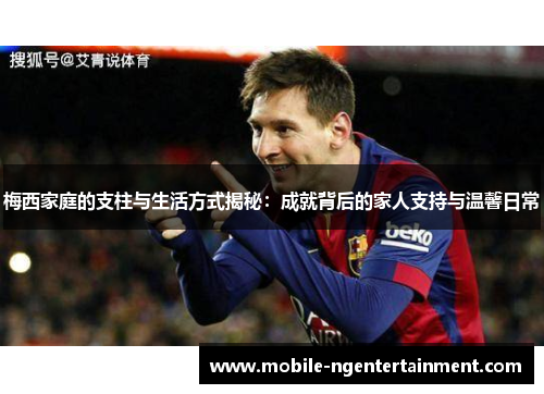梅西家庭的支柱与生活方式揭秘：成就背后的家人支持与温馨日常