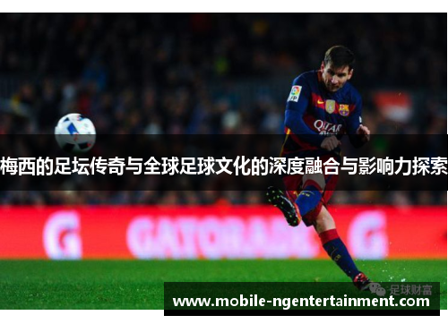 梅西的足坛传奇与全球足球文化的深度融合与影响力探索