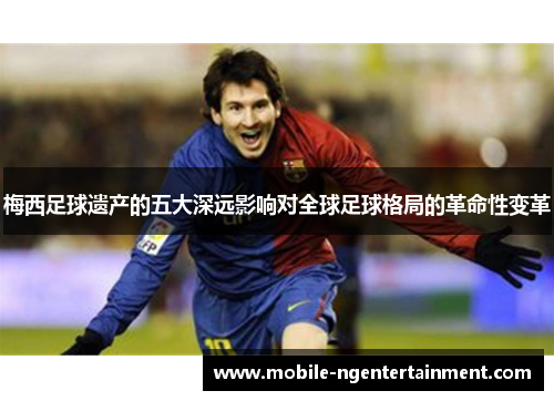 梅西足球遗产的五大深远影响对全球足球格局的革命性变革