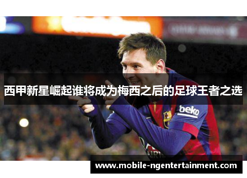 西甲新星崛起谁将成为梅西之后的足球王者之选
