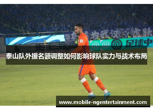 泰山队外援名额调整如何影响球队实力与战术布局