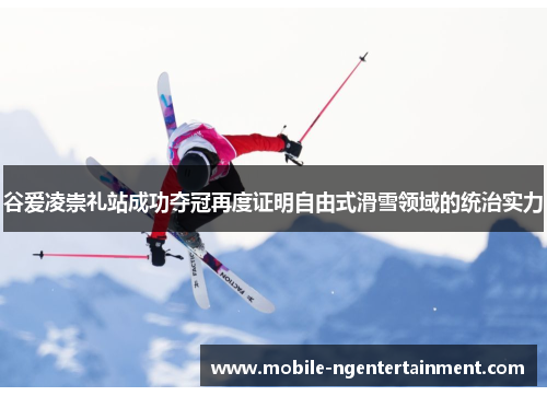 谷爱凌崇礼站成功夺冠再度证明自由式滑雪领域的统治实力