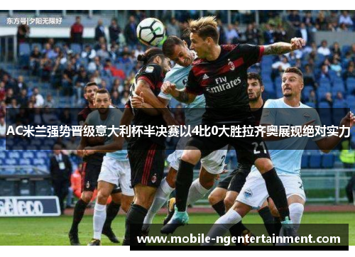 AC米兰强势晋级意大利杯半决赛以4比0大胜拉齐奥展现绝对实力