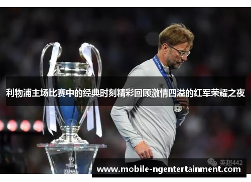 利物浦主场比赛中的经典时刻精彩回顾激情四溢的红军荣耀之夜
