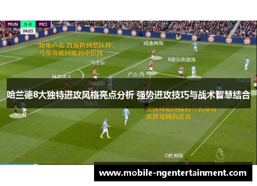 哈兰德8大独特进攻风格亮点分析 强势进攻技巧与战术智慧结合