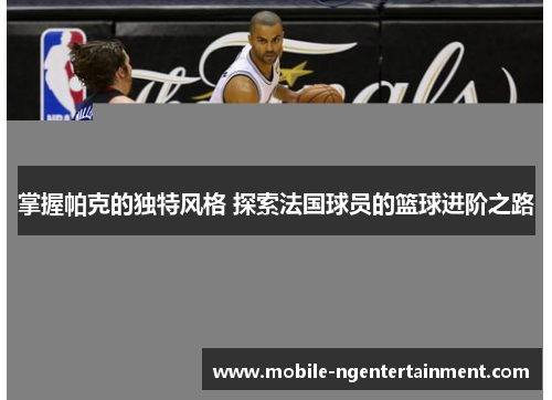 掌握帕克的独特风格 探索法国球员的篮球进阶之路