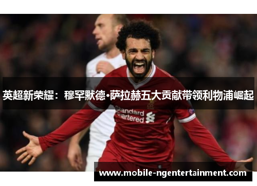 英超新荣耀：穆罕默德·萨拉赫五大贡献带领利物浦崛起