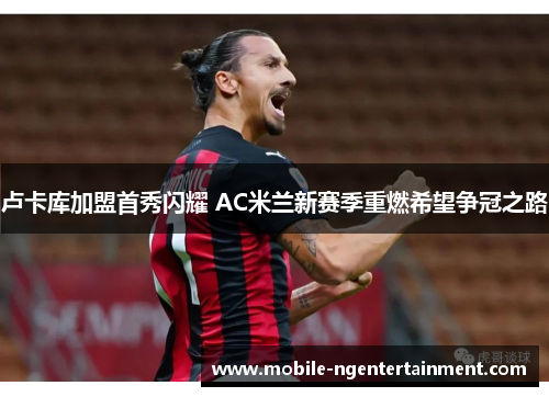 卢卡库加盟首秀闪耀 AC米兰新赛季重燃希望争冠之路