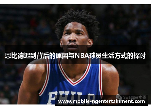 恩比德迟到背后的原因与NBA球员生活方式的探讨