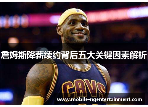 詹姆斯降薪续约背后五大关键因素解析