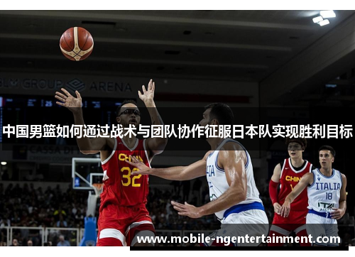中国男篮如何通过战术与团队协作征服日本队实现胜利目标