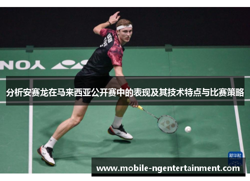 分析安赛龙在马来西亚公开赛中的表现及其技术特点与比赛策略