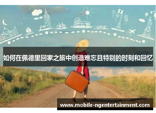 如何在佩德里回家之旅中创造难忘且特别的时刻和回忆