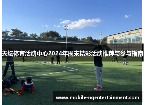 天坛体育活动中心2024年周末精彩活动推荐与参与指南
