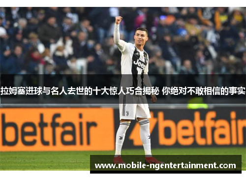 拉姆塞进球与名人去世的十大惊人巧合揭秘 你绝对不敢相信的事实
