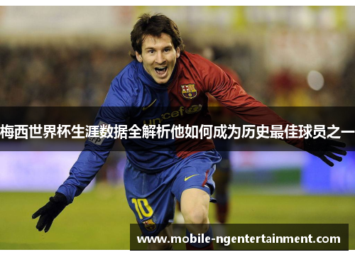 梅西世界杯生涯数据全解析他如何成为历史最佳球员之一