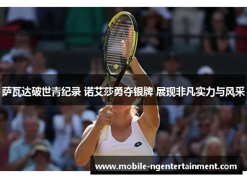 萨瓦达破世青纪录 诺艾莎勇夺银牌 展现非凡实力与风采