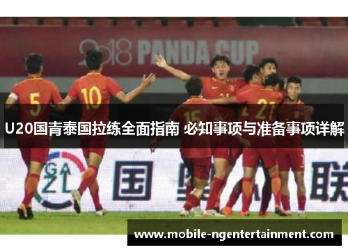 U20国青泰国拉练全面指南 必知事项与准备事项详解