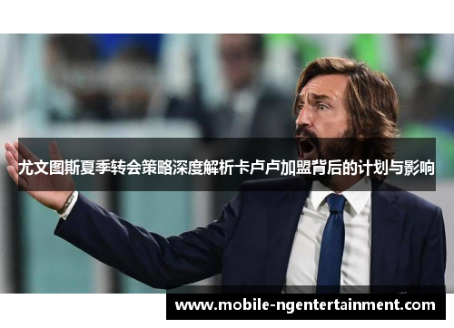 尤文图斯夏季转会策略深度解析卡卢卢加盟背后的计划与影响
