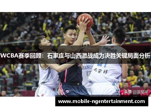WCBA赛季回顾：石家庄与山西激战成为决胜关键局面分析