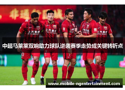 中超马莱莱双响助力球队逆袭赛季走势成关键转折点