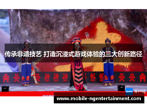 传承非遗技艺 打造沉浸式游戏体验的三大创新路径