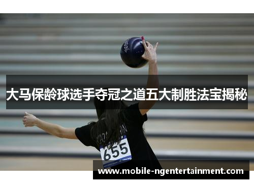 大马保龄球选手夺冠之道五大制胜法宝揭秘