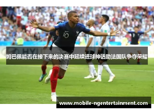 姆巴佩能否在接下来的决赛中延续进球神话助法国队争夺荣耀