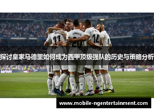 探讨皇家马德里如何成为西甲顶级强队的历史与策略分析