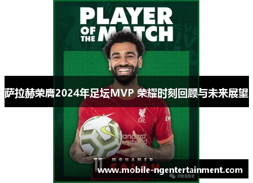 萨拉赫荣膺2024年足坛MVP 荣耀时刻回顾与未来展望