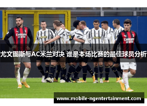 尤文图斯与AC米兰对决 谁是本场比赛的最佳球员分析
