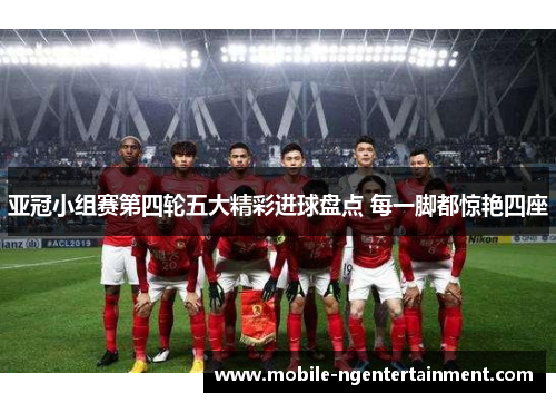 亚冠小组赛第四轮五大精彩进球盘点 每一脚都惊艳四座