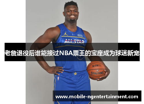 老詹退役后谁能接过NBA票王的宝座成为球迷新宠