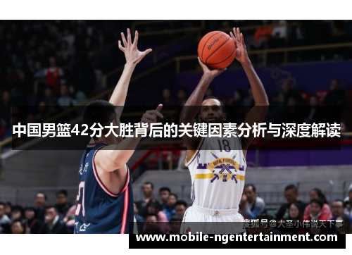 中国男篮42分大胜背后的关键因素分析与深度解读