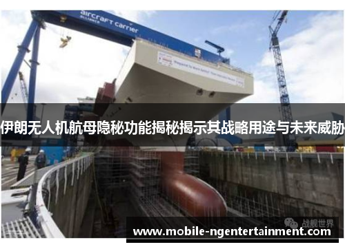 伊朗无人机航母隐秘功能揭秘揭示其战略用途与未来威胁