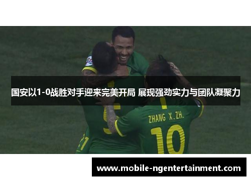 国安以1-0战胜对手迎来完美开局 展现强劲实力与团队凝聚力