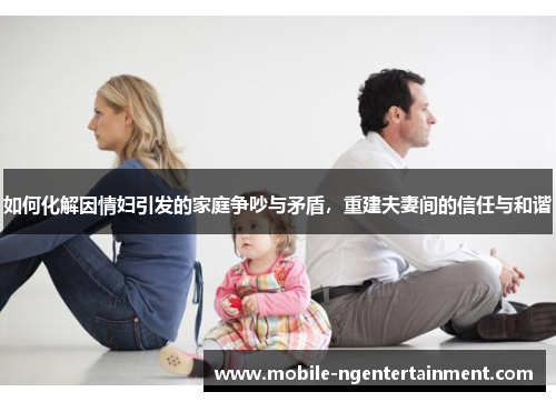 如何化解因情妇引发的家庭争吵与矛盾，重建夫妻间的信任与和谐