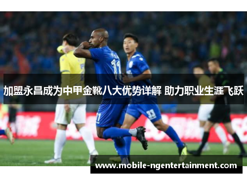 加盟永昌成为中甲金靴八大优势详解 助力职业生涯飞跃