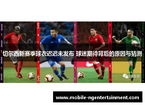 切尔西新赛季球衣迟迟未发布 球迷期待背后的原因与猜测