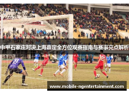 中甲石家庄对决上海嘉定全方位观赛指南与赛事亮点解析