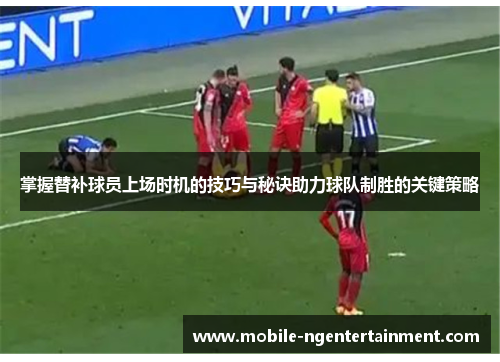 掌握替补球员上场时机的技巧与秘诀助力球队制胜的关键策略