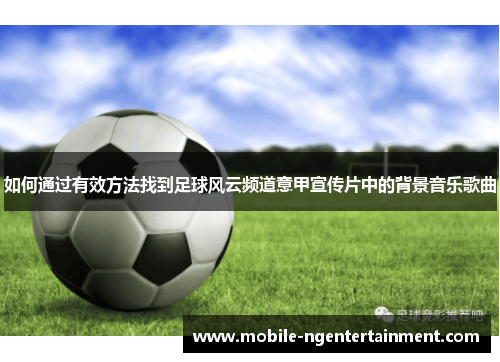 如何通过有效方法找到足球风云频道意甲宣传片中的背景音乐歌曲