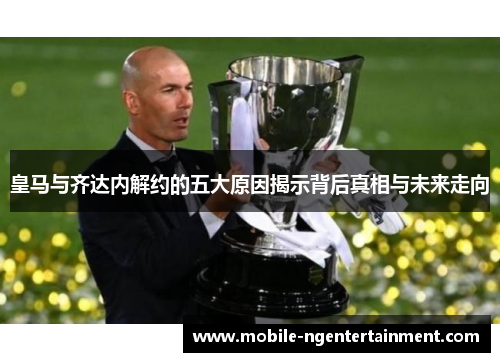 皇马与齐达内解约的五大原因揭示背后真相与未来走向