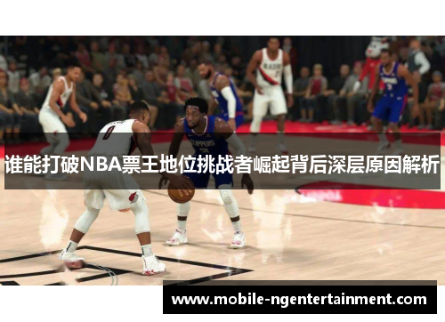 谁能打破NBA票王地位挑战者崛起背后深层原因解析 谁能打破NBA票王地位挑战者崛起背后深层原因解析