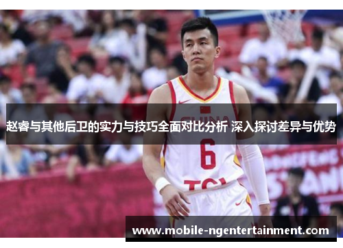 赵睿与其他后卫的实力与技巧全面对比分析 深入探讨差异与优势