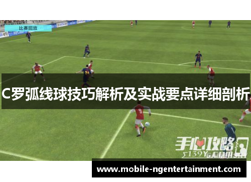 C罗弧线球技巧解析及实战要点详细剖析