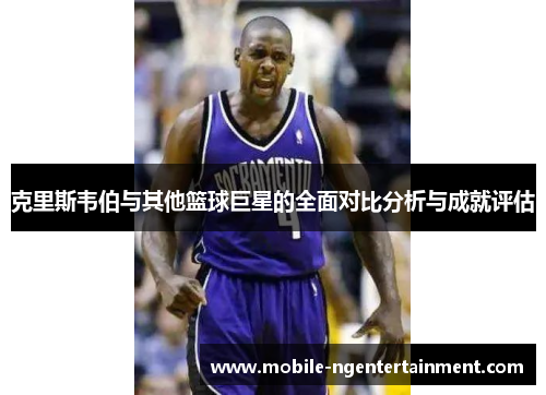 克里斯韦伯与其他篮球巨星的全面对比分析与成就评估