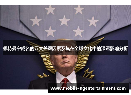 佩特曼宁成名的五大关键因素及其在全球文化中的深远影响分析